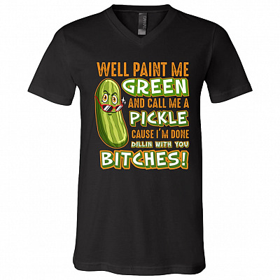 Well Paint Me Green And Call Me A Pickle Cause I'm Done Dillin With You Bitches T-shirt - V-neck Tee, Black, V-Neck T-Shirt