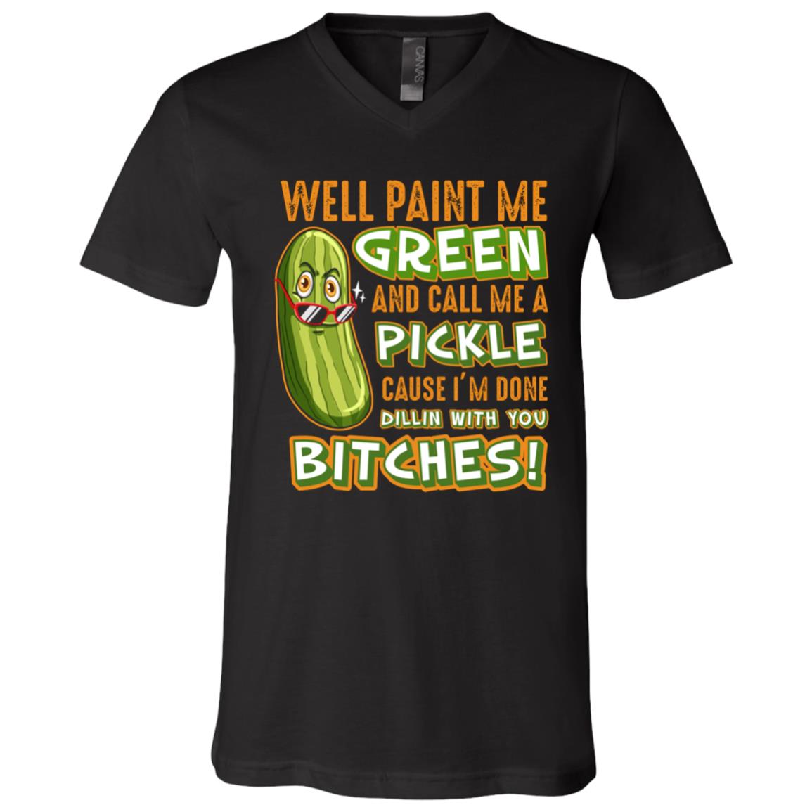 Well Paint Me Green And Call Me A Pickle Cause I'm Done Dillin With You Bitches T-shirt - V-neck Tee, Black, V-Neck T-Shirt