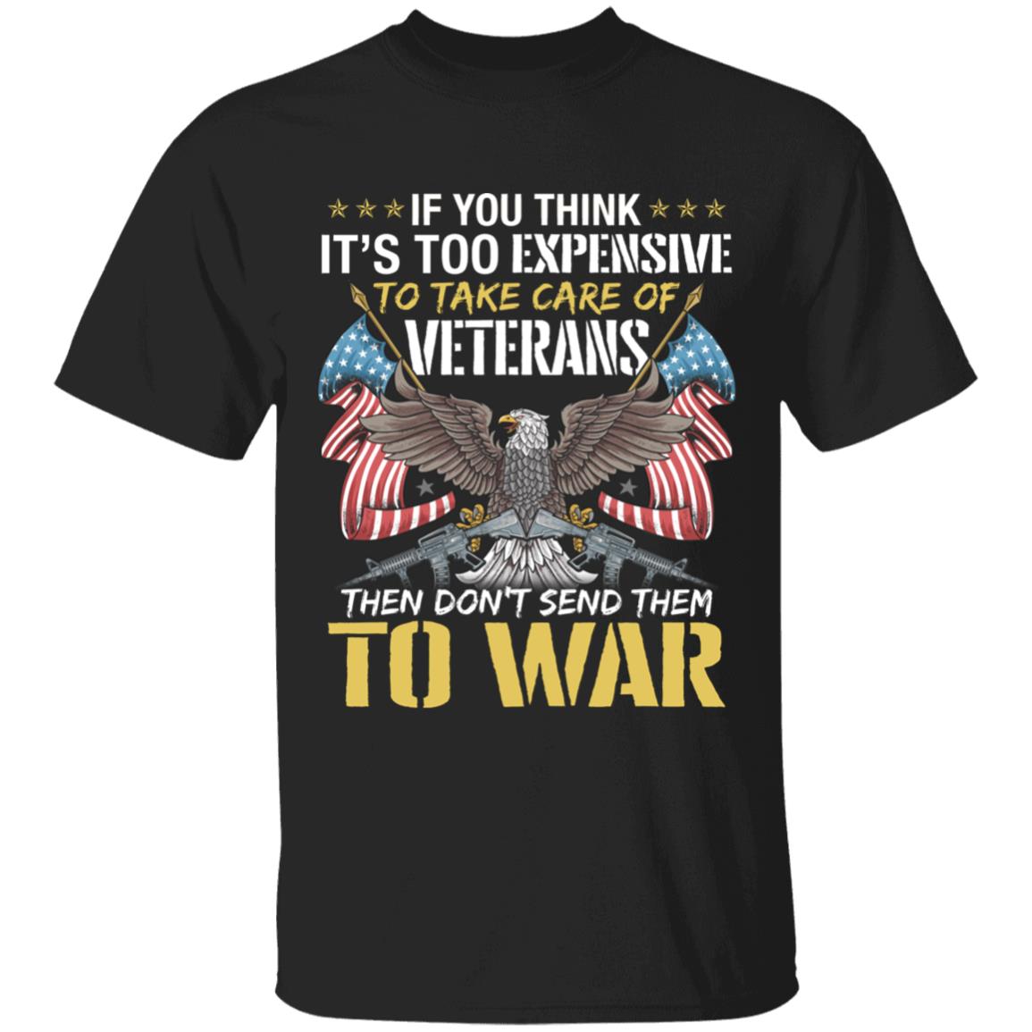 If You Think It's Too Expensive To Take Care Of Veterans Then Don't Send Them To War T-Shirt, Black, Unisex T-Shirt