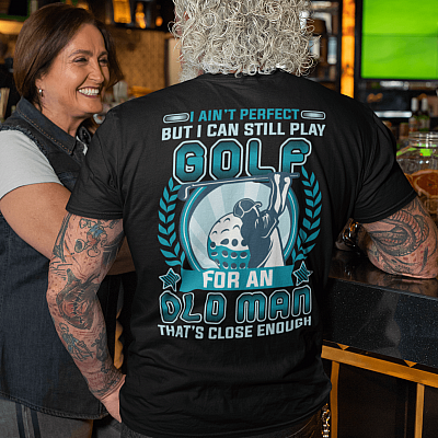 I Ain't Perfect But I Can Still Play Golf For An Old Man That's Close Enough Print On Back Shirt
