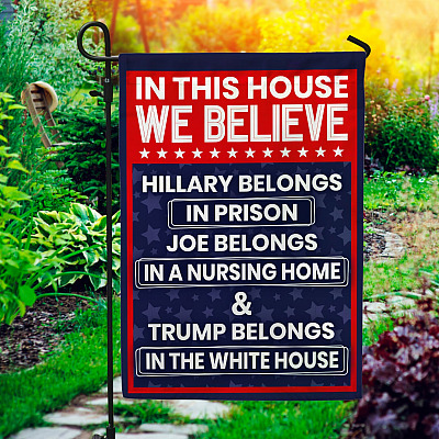 In This House We Believe Hillary Belongs in Prison Joe Belongs in Nursing Home House Flag - Garden Flag