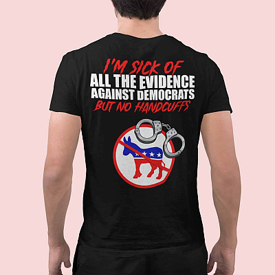 Alternative view of I'm Sick Of All The Evidence Against Democrats But No Handcuffs Print On Back Shirt - Conservatives Shirt