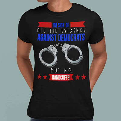 Alternative view of I'm Sick Of All The Evidence Against Democrats But No Handcuffs T-Shirt - Funny Anti Biden T-Shirt