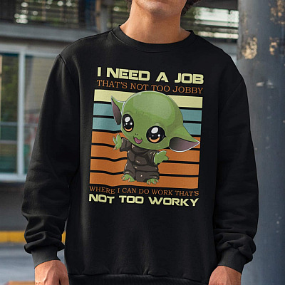 I Need a Job That's Not Too Jobby Where I Can Do Work That's Not Too Worky Sweatshirt - Baby Yoda Sweatshirt