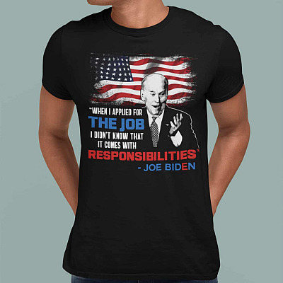 Alternative view of When I Applied For The Job I Didn't Know It Comes With Responsibilities Shirt - Anti Joe Biden Shirt