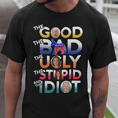 The Good The Bad The Ugly The Stupid And The Idiot T-Shirt - Funny Political T-Shirt - Anti Democrat T-Shirt