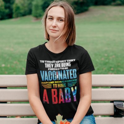 Alternative view of To Those Upset That They Are Being Forced To Be Vaccinated Imagine Being Forced To Have A Baby T-Shirt