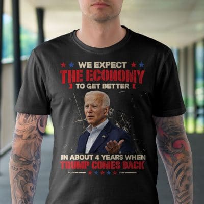 Alternative view of We Expect The Economy To Get Better In About 4 Years When Trump Comes Back T-Shirt - Support Trump Shirt