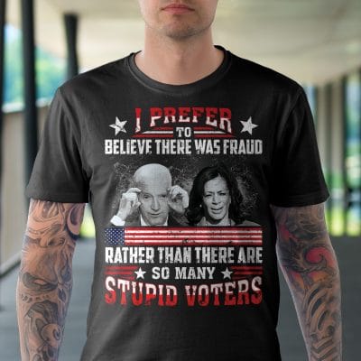 Alternative view of I Prefer To Believe There Was Fraud Rather Than There Are So Many Stupid Voters Biden Kamala T-Shirt