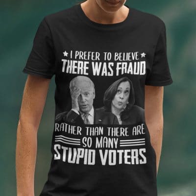Alternative view of I Prefer To Believe There Was Fraud Rather Than There Are So Many Stupid Voters Funny T-Shirt