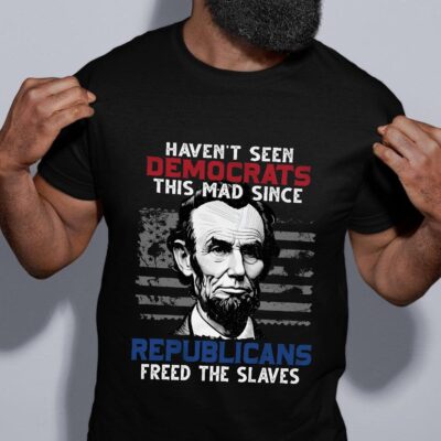 Haven't Seen Democrats This Mad Since Republicans Freed The Slaves Funny Abraham Lincoln Saying T-Shirt