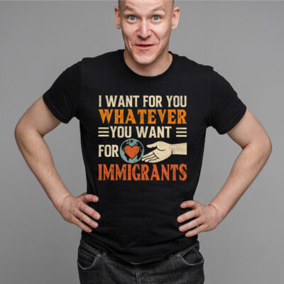 Alternative view of I Want For You Whatever You Want For Immigrants T-Shirt – Pro Immigration Political Activist Shirt