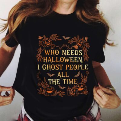 Who Needs Halloween I Ghost People All The Time Funny T-Shirt