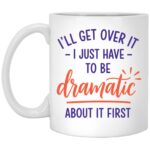 I'll Get Over It I Just Have To Be Dramatic About It First Coffee Mug, White, 11 oz. White Mug
