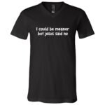 I Could Be Meaner But Jesus Said No T-Shirt - V-Neck Shirt, Black, V-Neck T-Shirt I Could Be Meaner But Jesus Said No T-Shirt - V-Neck Shirt, Black, V-Neck T-Shirt